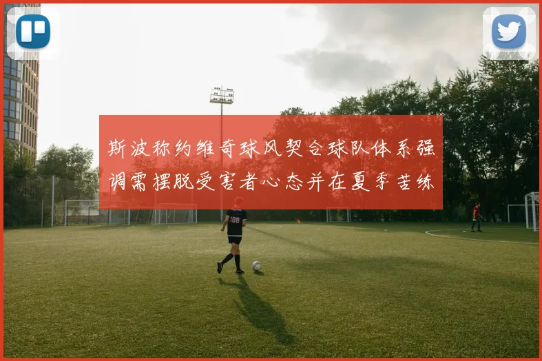 斯波称约维奇球风契合球队体系强调需摆脱受害者心态并在夏季苦练