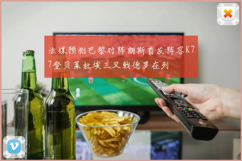法媒预测巴黎对阵朗斯首发阵容K77登贝莱杜埃三叉戟德罗在列