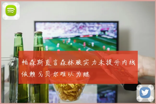 帕森斯直言森林狼实力未提升内线依赖戈贝尔难以为继