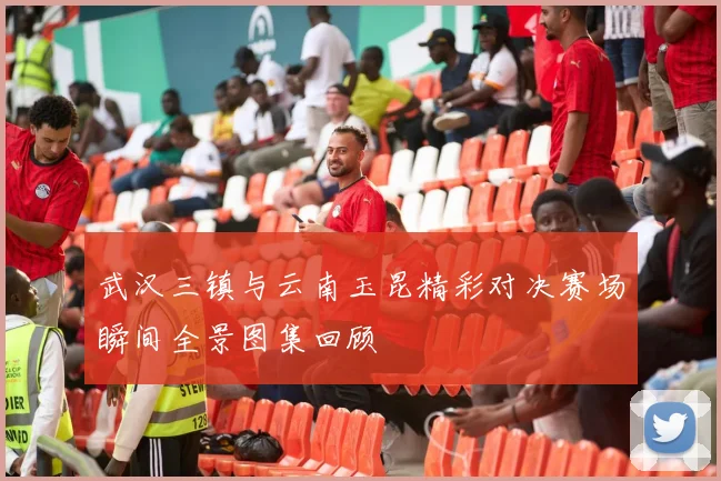 武汉三镇与云南玉昆精彩对决赛场瞬间全景图集回顾