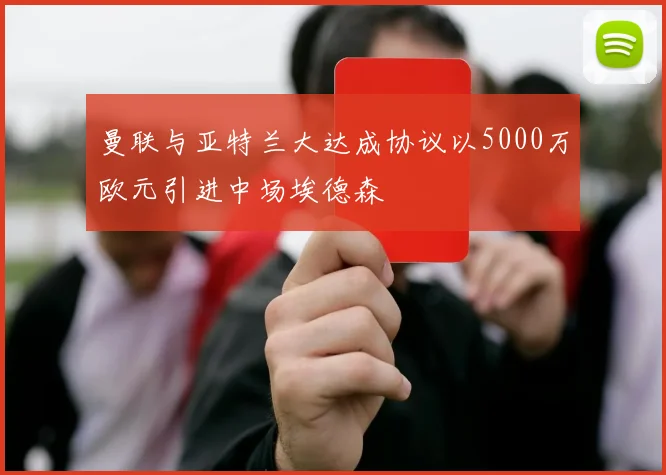 曼联与亚特兰大达成协议以5000万欧元引进中场埃德森