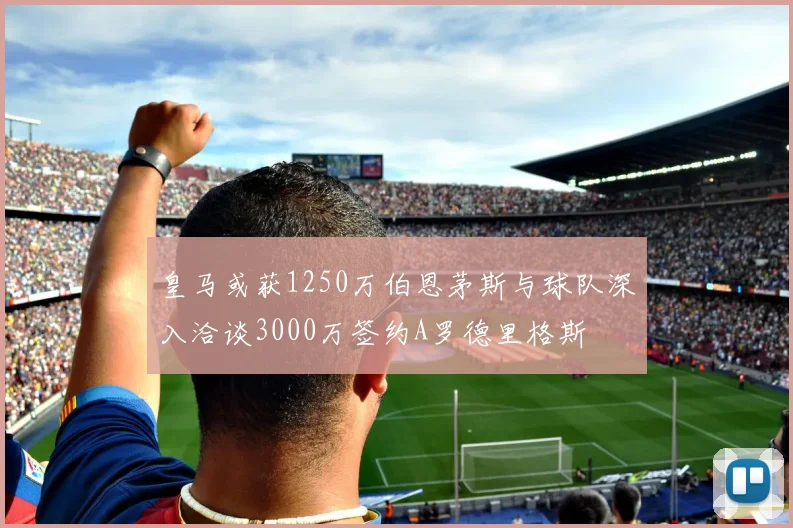 皇马或获1250万伯恩茅斯与球队深入洽谈3000万签约A罗德里格斯
