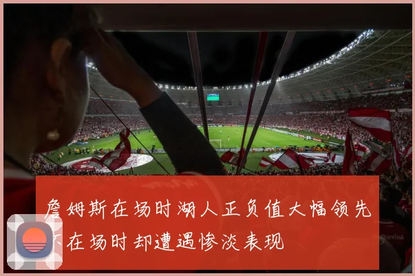 詹姆斯在场时湖人正负值大幅领先不在场时却遭遇惨淡表现