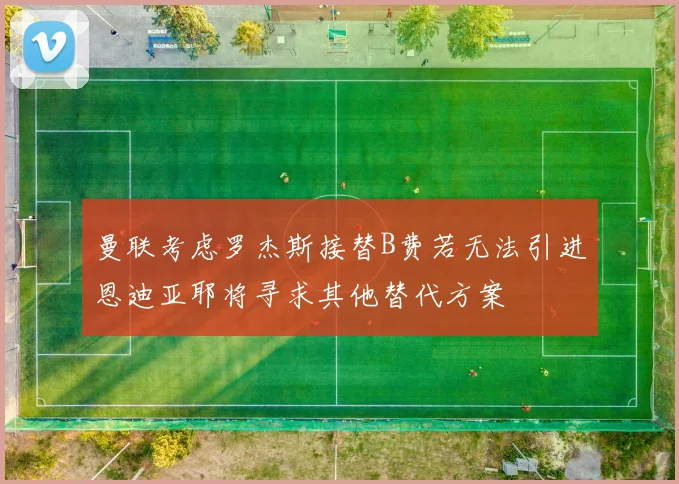 曼联考虑罗杰斯接替B费若无法引进恩迪亚耶将寻求其他替代方案