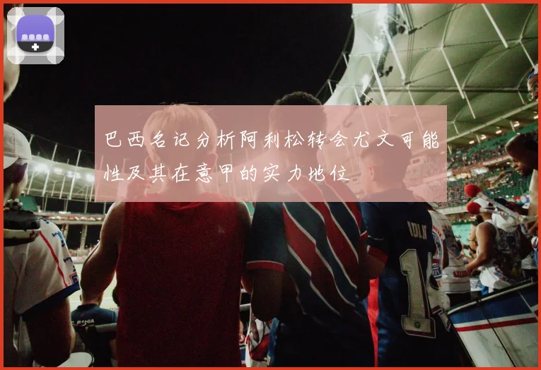 巴西名记分析阿利松转会尤文可能性及其在意甲的实力地位