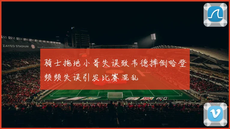 骑士拖地小哥失误致韦德摔倒哈登频频失误引发比赛混乱
