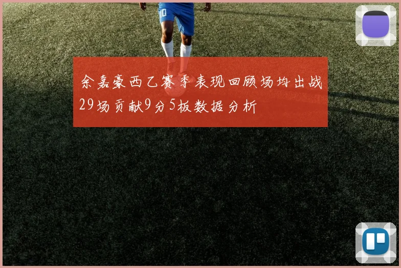 余嘉豪西乙赛季表现回顾场均出战29场贡献9分5板数据分析