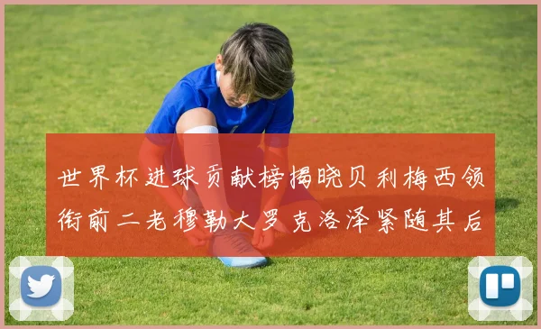 世界杯进球贡献榜揭晓贝利梅西领衔前二老穆勒大罗克洛泽紧随其后