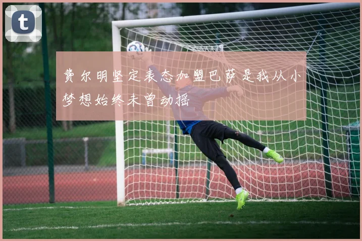 费尔明坚定表态加盟巴萨是我从小梦想始终未曾动摇