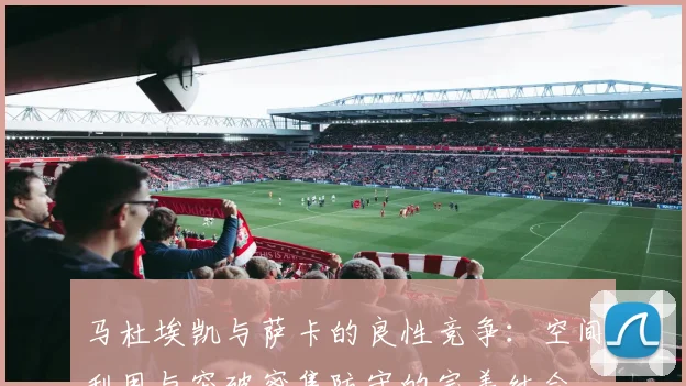 马杜埃凯与萨卡的良性竞争：空间利用与突破密集防守的完美结合