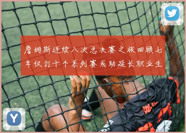 詹姆斯连续八次总决赛之旅回顾七年仅打十个系列赛或助延长职业生涯