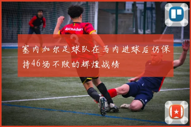 塞内加尔足球队在马内进球后仍保持46场不败的辉煌战绩