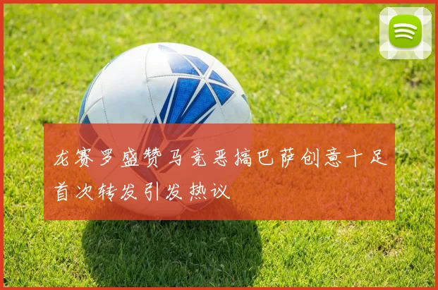 龙赛罗盛赞马竞恶搞巴萨创意十足首次转发引发热议